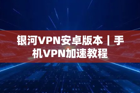 银河VPN安卓版本｜手机VPN加速教程