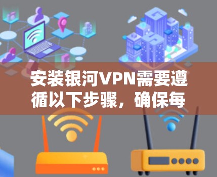 安装银河VPN需要遵循以下步骤，确保每个环节都正确进行