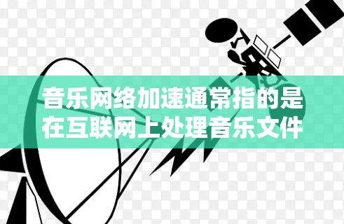 音乐网络加速通常指的是在互联网上处理音乐文件或相关数据的加速服务。以下是一些可能与音乐网络加速相关的点