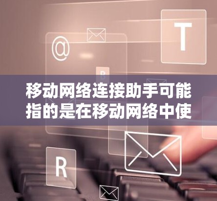 移动网络连接助手可能指的是在移动网络中使用的某些设备或工具。具体来说，这可能包括以下几种