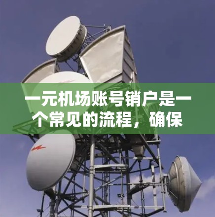 一元机场账号销户是一个常见的流程，确保账户安全和资金正确流动。以下是详细的步骤指南