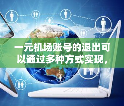 一元机场账号的退出可以通过多种方式实现，具体步骤如下