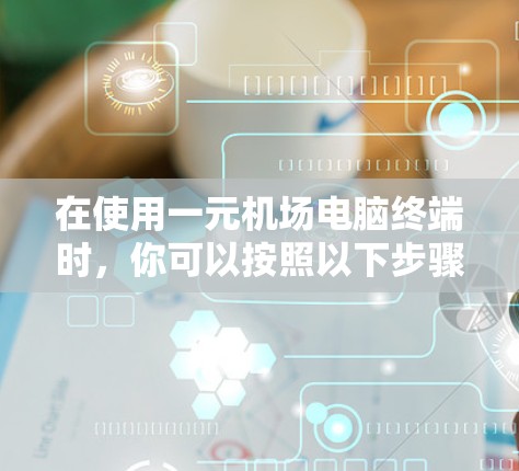 在使用一元机场电脑终端时，你可以按照以下步骤操作