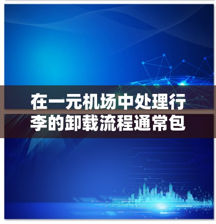 在一元机场中处理行李的卸载流程通常包括以下几个步骤