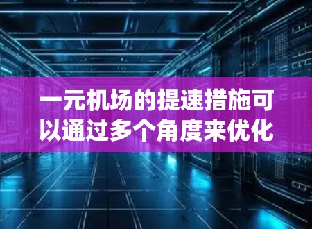 一元机场的提速措施可以通过多个角度来优化飞行路线、机舱设计、航班班次安排、机场 gate time以及乘客体验等方面，以减少延误、降低成本并提升运营效率。以下是具体措施的总结