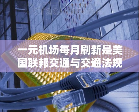 一元机场每月刷新是美国联邦交通与交通法规局（FTTR）于1978年实施的一种机场管理方式，旨在提高航班时态和减少资源浪费。以下是关于一元机场每个月刷新的具体情况的详细解释