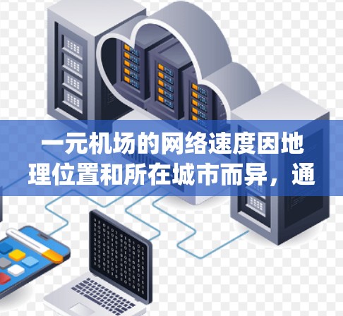 一元机场的网络速度因地理位置和所在城市而异，通常在3-5 Mbps范围内。以下是一些实用的建议，帮助你更好地管理网络速度
