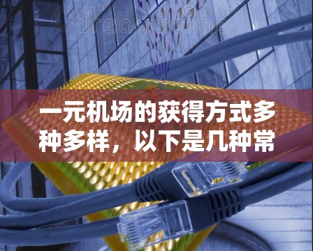 一元机场的获得方式多种多样，以下是几种常见的选择