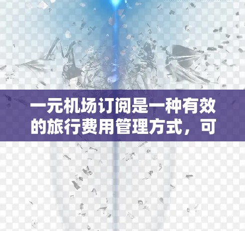 一元机场订阅是一种有效的旅行费用管理方式，可以帮助你更好地利用有限的交通费用。以下是详细的购买步骤和注意事项，帮助你顺利完成订阅