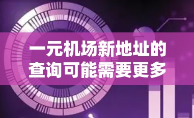 一元机场新地址的查询可能需要更多的具体信息来提供准确的答案。以下是一些可能的步骤和建议，帮助您找到一元机场的最新地址