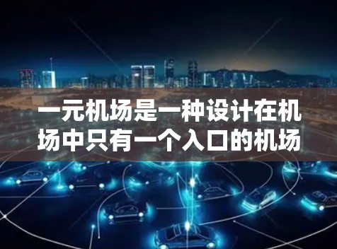 一元机场是一种设计在机场中只有一个入口的机场模式，旨在提高效率和用户体验。以下是对这一概念的详细总结