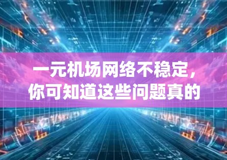 一元机场网络不稳定，你可知道这些问题真的 happening！