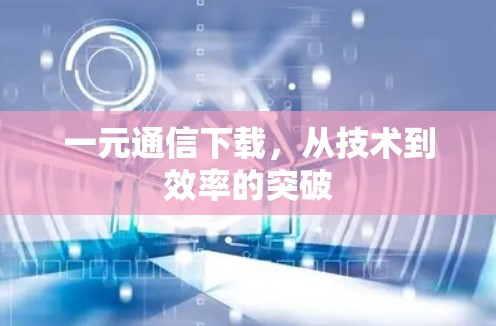 一元通信下载，从技术到效率的突破