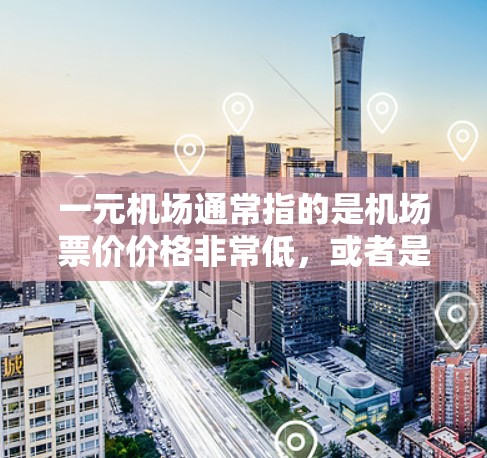 一元机场通常指的是机场票价价格非常低，或者是一种特别的设计，让游客容易进入机场。如果你在考虑如何下单购买机场门票或服务，可以考虑以下几点