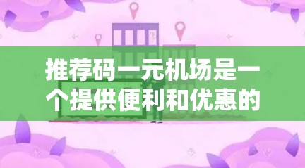 推荐码一元机场是一个提供便利和优惠的机场指引系统，通常用于帮助乘客找到目的地，节省时间和费用。以下是关于推荐码一元机场的详细信息