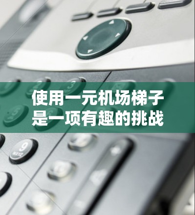 使用一元机场梯子是一项有趣的挑战，只要掌握了正确的操作方法，就能顺利到达机场的各个区域。以下是一个清晰的步骤指南，帮助你轻松使用梯子