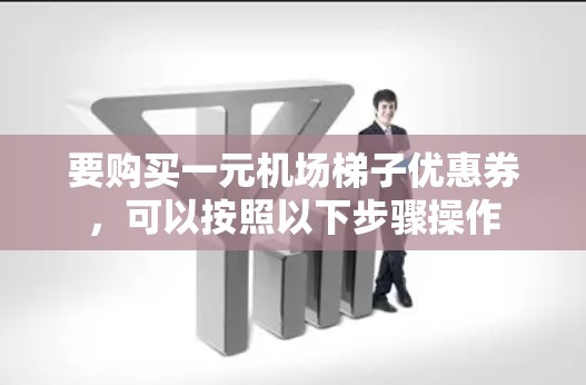 要购买一元机场梯子优惠券，可以按照以下步骤操作