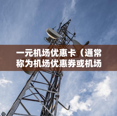 一元机场优惠卡（通常称为机场优惠券或机场优惠券和优惠卡）是一种常见的机场会员卡，用于兑换机票、酒店、餐饮、交通和交通费用。以下是一个详细的步骤指南，帮助您正确使用一元机场优惠卡