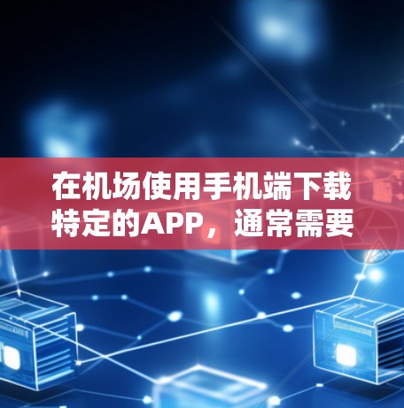 在机场使用手机端下载特定的APP，通常需要遵循一些规定和操作步骤，确保下载的安全性和合规性。以下是一些通用的指导步骤和注意事项