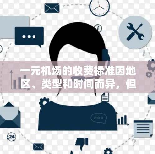 一元机场的收费标准因地区、类型和时间而异，但以下是一些常见的机场费用信息，仅供参考