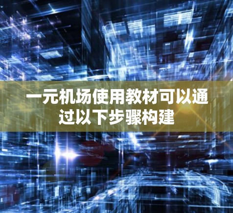 一元机场使用教材可以通过以下步骤构建