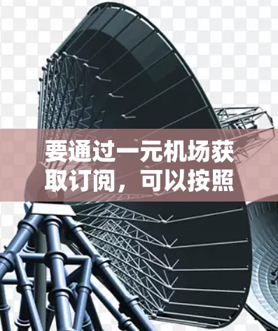 要通过一元机场获取订阅，可以按照以下步骤进行