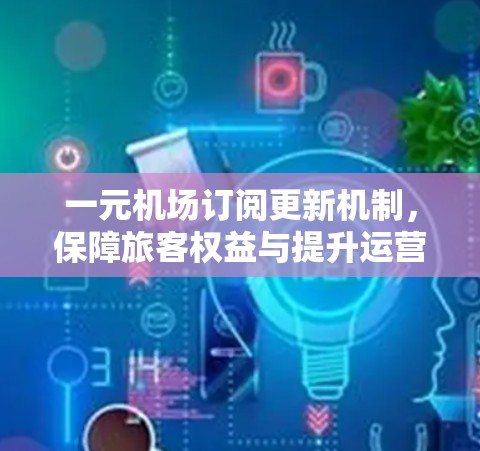一元机场订阅更新机制，保障旅客权益与提升运营效率