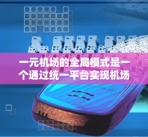 一元机场的全局模式是一个通过统一平台实现机场设备和信息管理的系统架构。以下是一个详细的分步说明