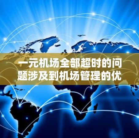 一元机场全部超时的问题涉及到机场管理的优化和效率提升。以下是针对这一问题的详细解决方案