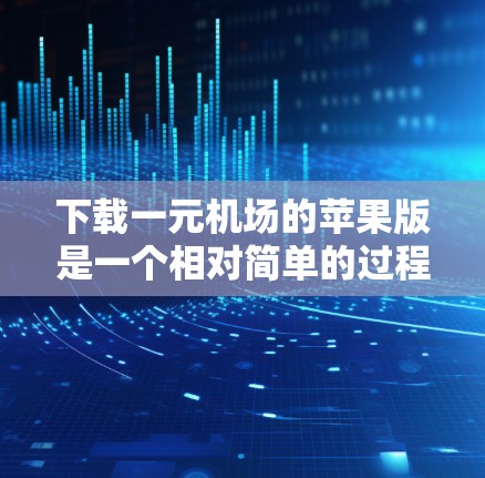 下载一元机场的苹果版是一个相对简单的过程，但需要遵守一些规则和步骤。以下是一个详细的步骤指南