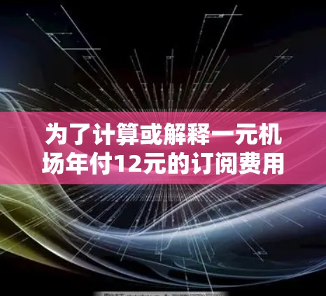 为了计算或解释一元机场年付12元的订阅费用，我们可以从以下几个角度进行分析