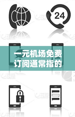 一元机场免费订阅通常指的是使用一元卡（即一元公交卡、一元机场卡等）的免费使用服务。一元卡是一种便携式的支付工具，用户可以在机场、机场内和机场附近的某些设施（如候机室、售票处等）使用一元卡结账或缴费