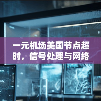 一元机场美国节点超时，信号处理与网络优化的挑战与解决方案