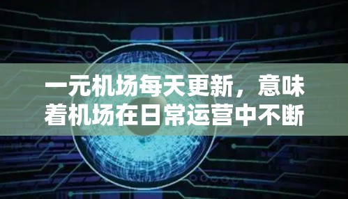 一元机场每天更新，意味着机场在日常运营中不断优化和改进，以提升用户体验和交通效率。以下是一些可能涉及的方面