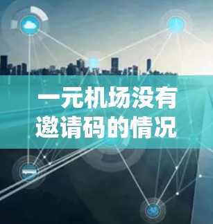一元机场没有邀请码的情况通常意味着用户无法通过传统的邀请码完成机场的注册或登录流程。这种情况下，用户需要通过其他方式来完成机场的注册或使用设备。以下是详细的解答