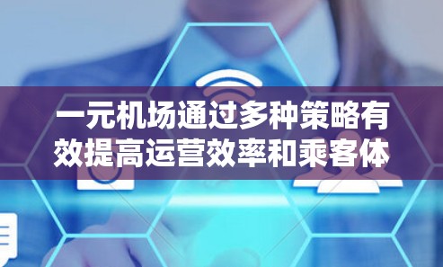 一元机场通过多种策略有效提高运营效率和乘客体验，以下是其主要原因
