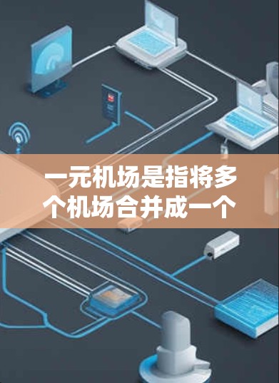 一元机场是指将多个机场合并成一个，以满足不同区域的交通需求而形成的机场。以下是关于一元机场的主要类型和特点