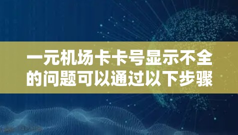 一元机场卡卡号显示不全的问题可以通过以下步骤排查和解决