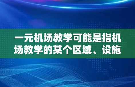 一元机场教学可能是指机场教学的某个区域、设施或课程只有一个，或者教学内容、设备或环境只有一个。以下是一些可能的解释和信息