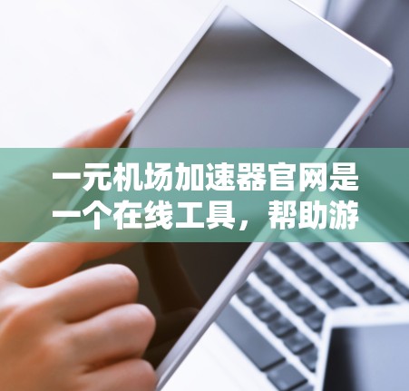 一元机场加速器官网是一个在线工具，帮助游客更快到达目的地。以下是关于该官网的详细信息