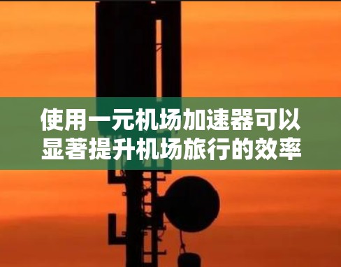 使用一元机场加速器可以显著提升机场旅行的效率和舒适度。以下是详细的使用指南和步骤