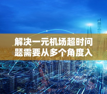 解决一元机场超时问题需要从多个角度入手，以下是一些建议
