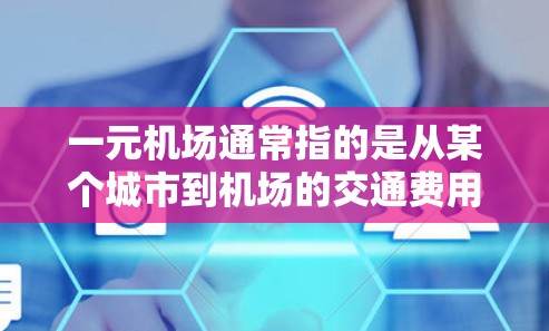 一元机场通常指的是从某个城市到机场的交通费用较低，或者有优惠活动。以下是一些相关信息