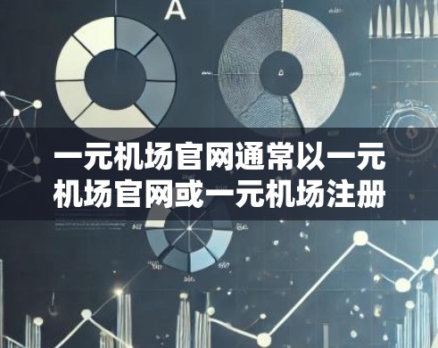 一元机场官网通常以一元机场官网或一元机场注册为名称，作为机场员工和乘客的登录入口。以下是一元机场官网注册的相关信息和步骤