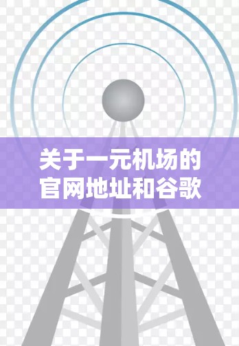 关于一元机场的官网地址和谷歌的位置，以下是一些参考信息