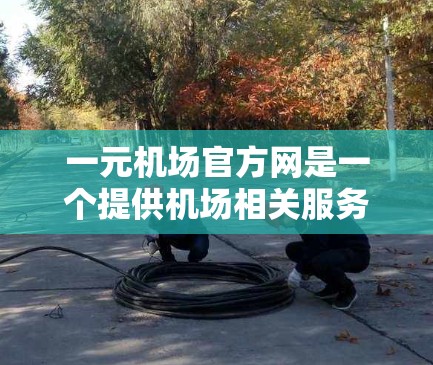 一元机场官方网是一个提供机场相关服务的官方网站，旨在帮助游客或乘客方便地访问机场信息。以下是关于一元机场官方网的详细信息