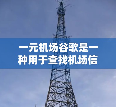一元机场谷歌是一种用于查找机场信息、航班安排、酒店推荐等服务，通常通过机场管理软件或特定网站访问。以下是其主要特点和操作步骤