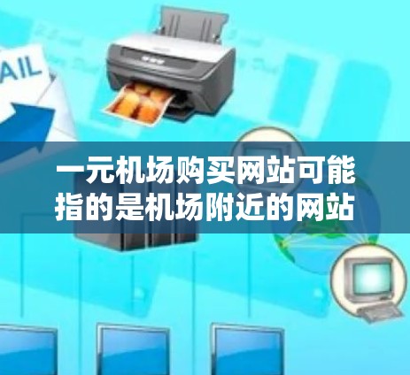 一元机场购买网站可能指的是机场附近的网站，方便用户在机场周边购物、查看活动或者享受免费服务。以下是一些可能的解释和建议