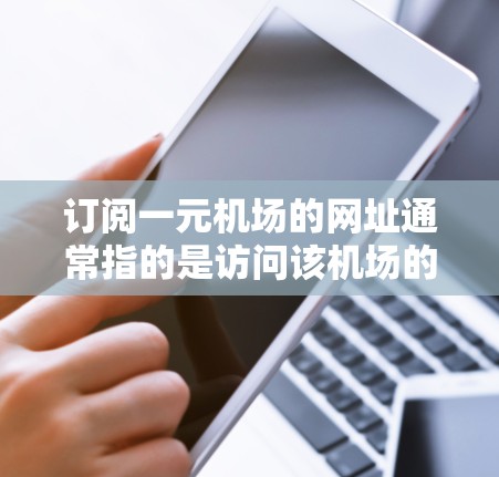 订阅一元机场的网址通常指的是访问该机场的官方网站，以便获取相关的服务、信息或注册会员。以下是一元机场官网的订阅步骤指南