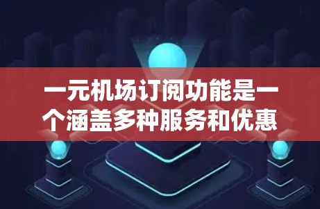 一元机场订阅功能是一个涵盖多种服务和优惠的订阅系统，旨在为机场会员提供便捷的出行体验。以下是该功能的主要组成部分